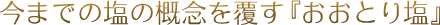 今までの塩の概念を覆す『おおとり塩』